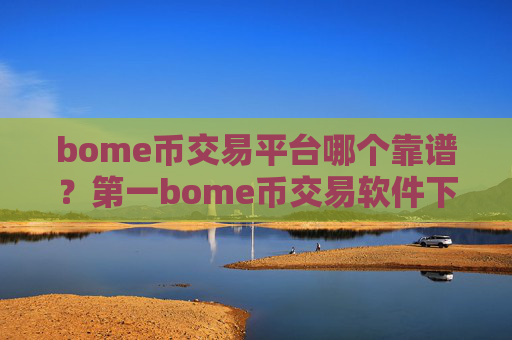 bome币交易平台哪个靠谱？第一bome币交易软件下载官网