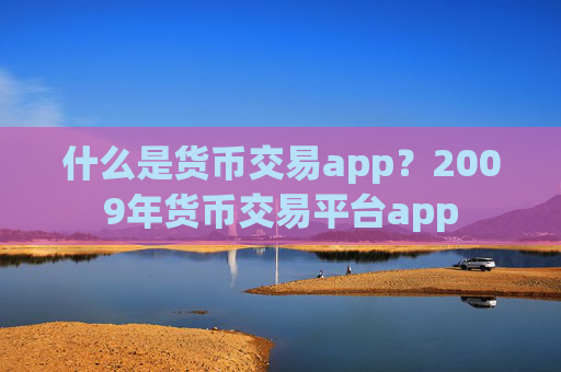 什么是货币交易app?2009年货币交易平台app