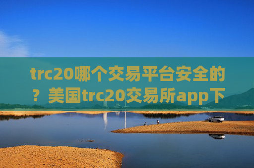 trc20哪个交易平台安全的?美国trc20交易所app下载排名