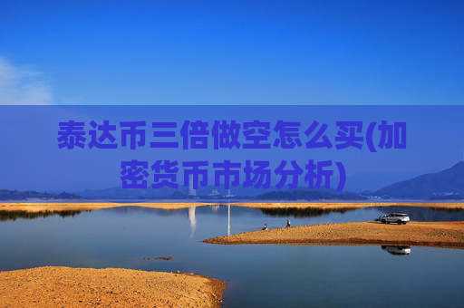 泰达币三倍做空怎么买(加密货币市场分析)
