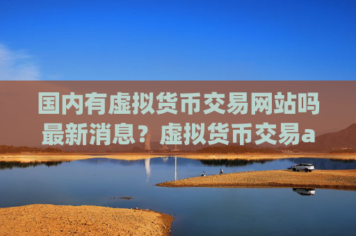 国内有虚拟货币交易网站吗最新消息?虚拟货币交易app下载申请