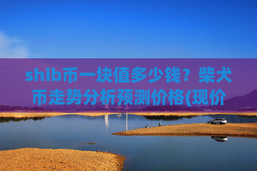 shib币一块值多少钱?柴犬币走势分析预测价格(现价0.00021963元)