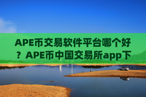 APE币交易软件平台哪个好?APE币中国交易所app下载大全