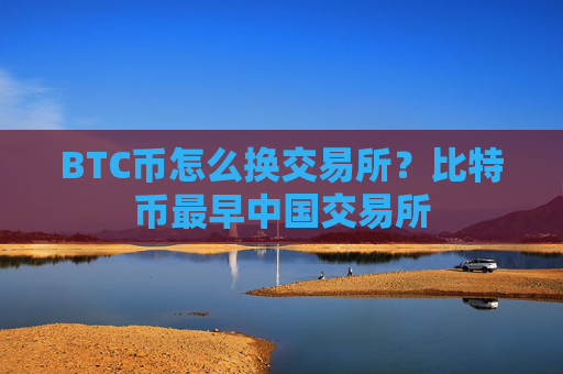 BTC币怎么换交易所?比特币最早中国交易所
