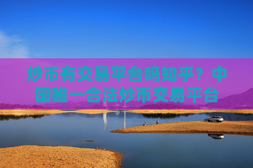 炒币有交易平台吗知乎?中国唯一合法炒币交易平台