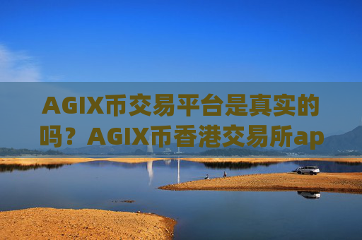 AGIX币交易平台是真实的吗？AGIX币香港交易所app下载网站