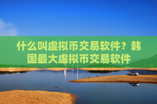 什么叫虚拟币交易软件?韩国最大虚拟币交易软件