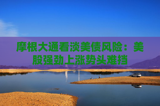 摩根大通看淡美债风险：美股强劲上涨势头难挡
