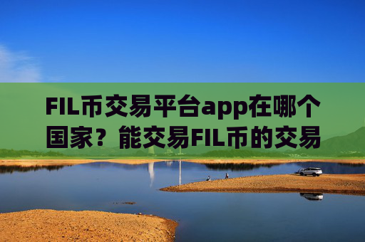 FIL币交易平台app在哪个国家?能交易FIL币的交易所