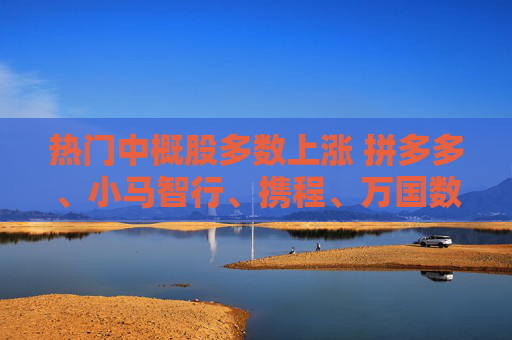 热门中概股多数上涨 拼多多、小马智行、携程、万国数据涨超2%