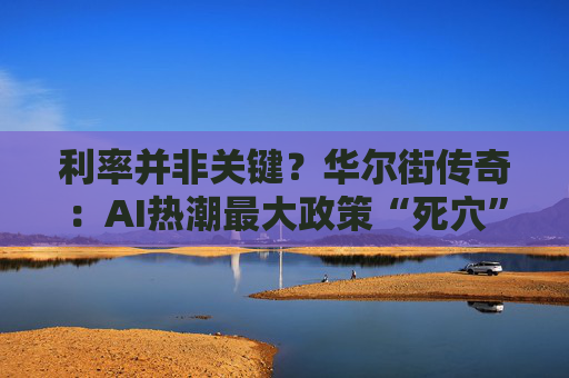 利率并非关键?华尔街传奇:AI热潮最大政策“死穴”是缩表!