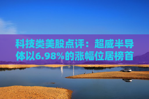 科技类美股点评:超威半导体以6.98%的涨幅位居榜首