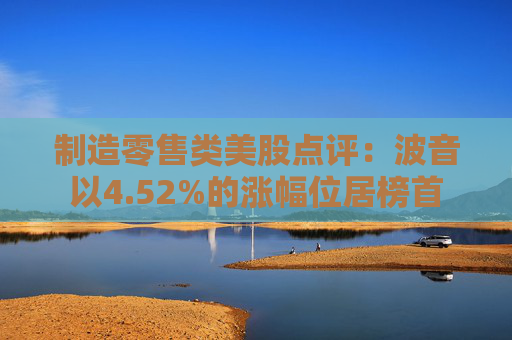 制造零售类美股点评:波音以4.52%的涨幅位居榜首