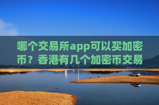 哪个交易所app可以买加密币?香港有几个加密币交易所app下载