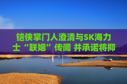 铠侠掌门人澄清与SK海力士“联姻”传闻 并承诺将抑制芯片价格涨势