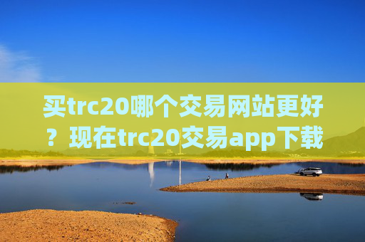 买trc20哪个交易网站更好?现在trc20交易app下载