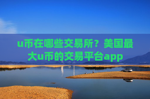 u币在哪些交易所?美国最大u币的交易平台app