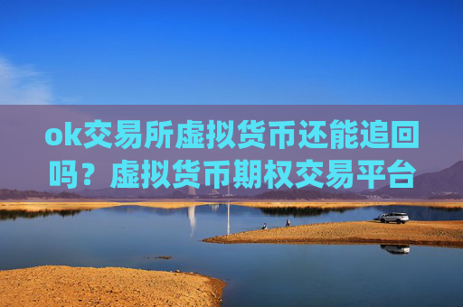 ok交易所虚拟货币还能追回吗?虚拟货币期权交易平台app哪个好