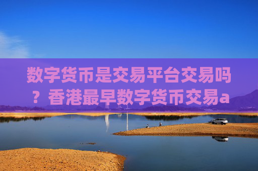 数字货币是交易平台交易吗?香港最早数字货币交易app