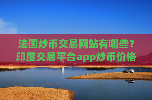 法国炒币交易网站有哪些？印度交易平台app炒币价格