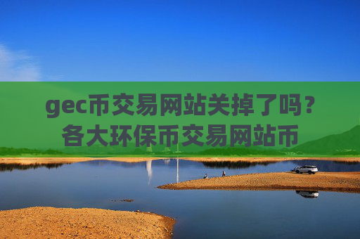 gec币交易网站关掉了吗？各大环保币交易网站币