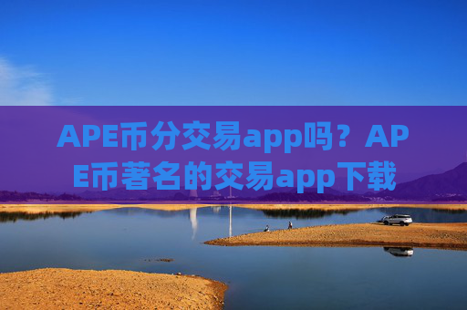 APE币分交易app吗?APE币著名的交易app下载