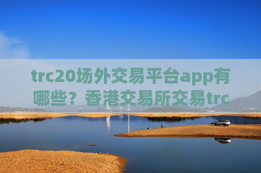 trc20场外交易平台app有哪些?香港交易所交易trc20