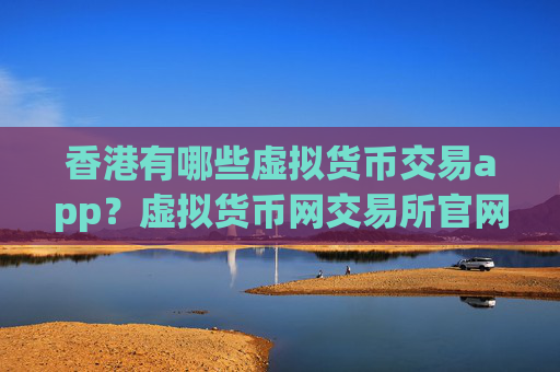 香港有哪些虚拟货币交易app？虚拟货币网交易所官网app安卓版