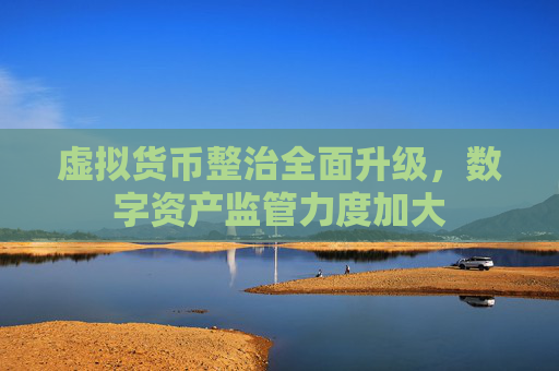 虚拟货币整治全面升级，数字资产监管力度加大