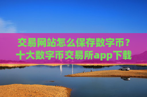 交易网站怎么保存数字币？十大数字币交易所app下载安装