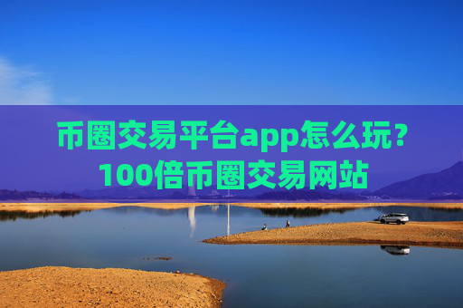 币圈交易平台app怎么玩?100倍币圈交易网站
