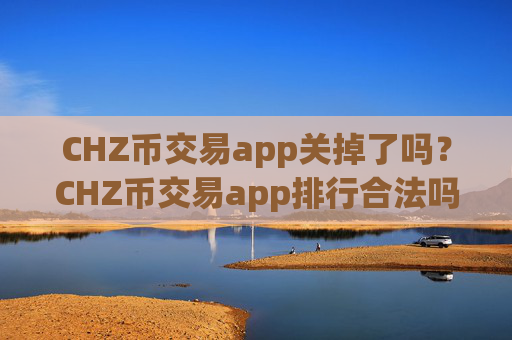CHZ币交易app关掉了吗？CHZ币交易app排行合法吗