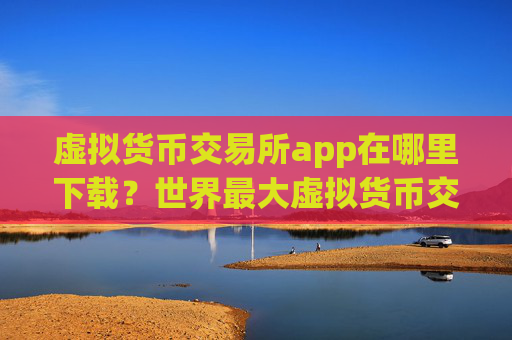 虚拟货币交易所app在哪里下载？世界最大虚拟货币交易app下载