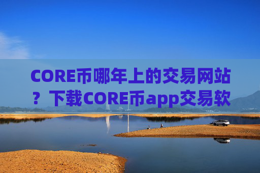 CORE币哪年上的交易网站?下载CORE币app交易软件官网