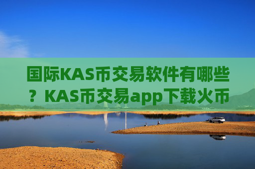 国际KAS币交易软件有哪些?KAS币交易app下载火币网