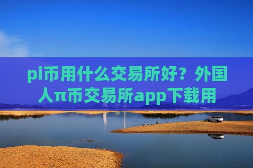pi币用什么交易所好?外国人π币交易所app下载用