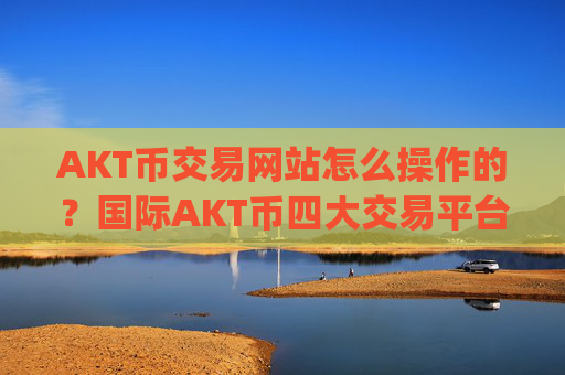AKT币交易网站怎么操作的？国际AKT币四大交易平台app