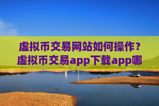 虚拟币交易网站如何操作?虚拟币交易app下载app哪个安全