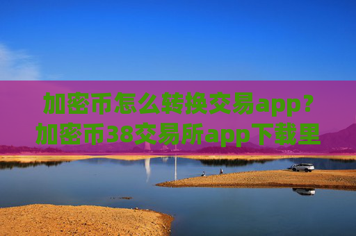 加密币怎么转换交易app?加密币38交易所app下载里的币