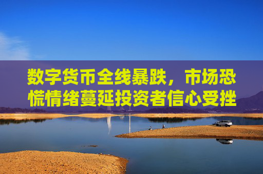 数字货币全线暴跌,市场恐慌情绪蔓延投资者信心受挫