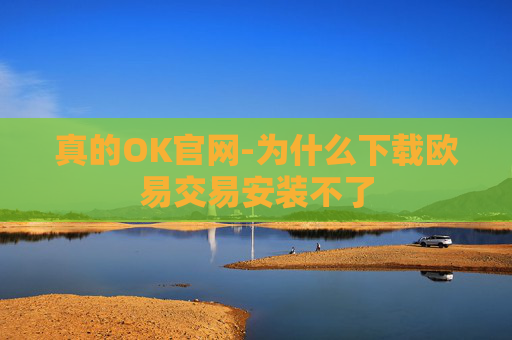 真的OK官网-为什么下载欧易交易安装不了