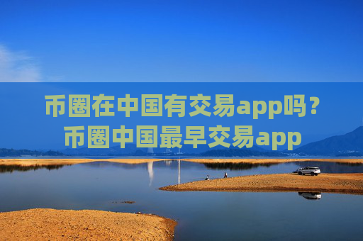 币圈在中国有交易app吗?币圈中国最早交易app