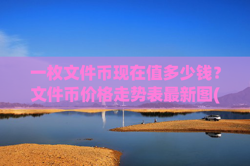 一枚文件币现在值多少钱?文件币价格走势表最新图(现价58.9702元)