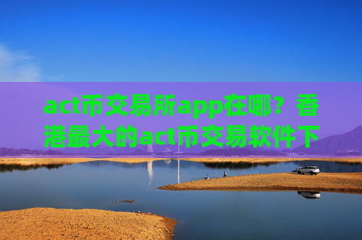 act币交易所app在哪?香港最大的act币交易软件下载