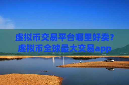 虚拟币交易平台哪里好卖?虚拟币全球最大交易app