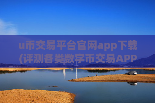 u币交易平台官网app下载(评测各类数字币交易APP)