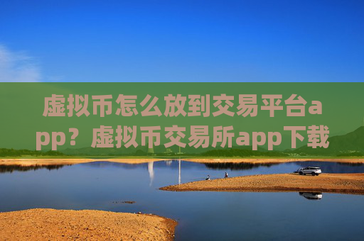 虚拟币怎么放到交易平台app？虚拟币交易所app下载在中国合法吗?