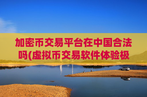 加密币交易平台在中国合法吗(虚拟币交易软件体验极佳)