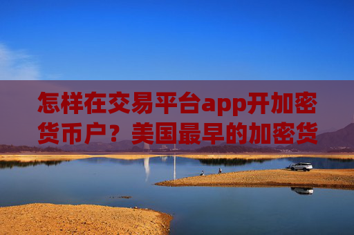 怎样在交易平台app开加密货币户?美国最早的加密货币交易app