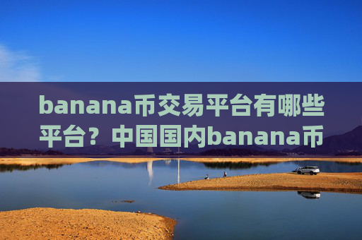 banana币交易平台有哪些平台?中国国内banana币交易平台app